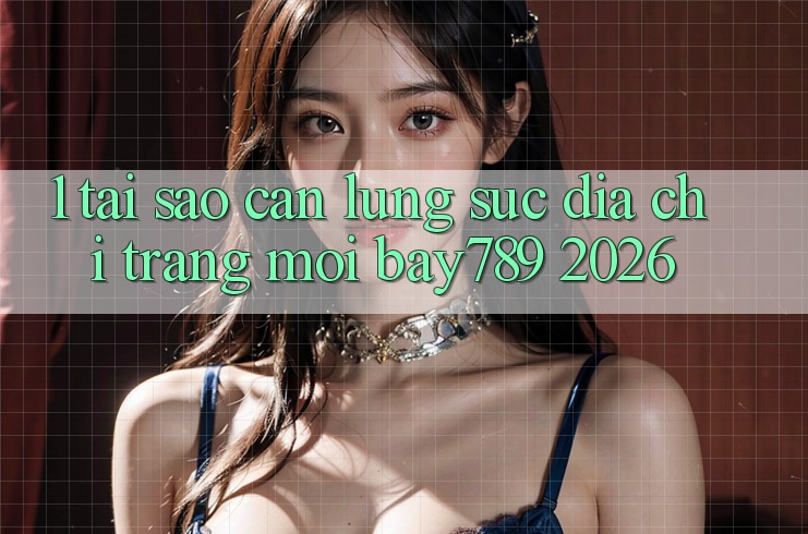 1. Tại Sao Cần Lùng sục Địa chỉ trang Mới bay789 2026?
