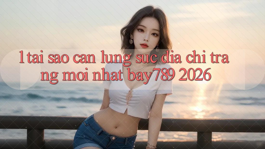 1. Tại Sao Cần Lùng sục Địa chỉ trang Mới nhất bay789 2026?