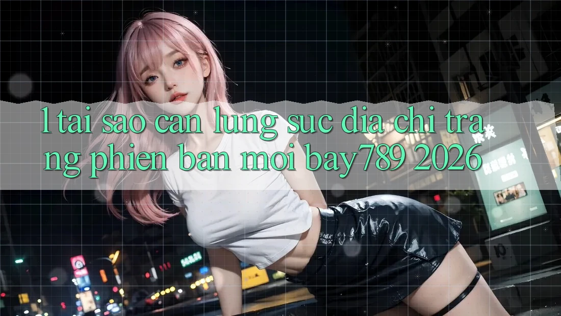 1. Tại Sao Cần Lùng sục Địa chỉ trang Phiên bản mới bay789 2026?