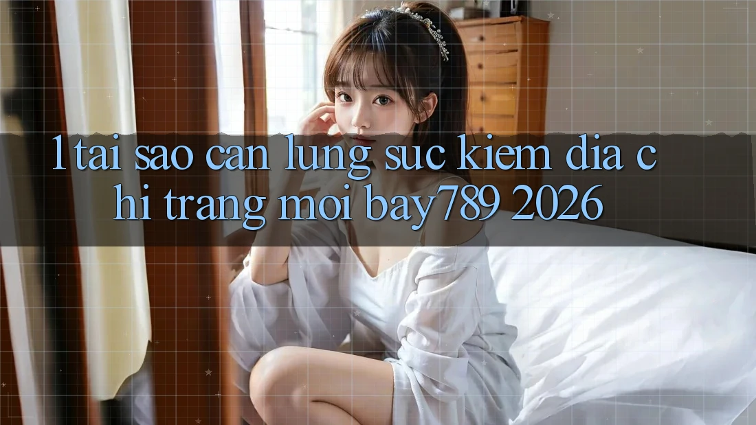 1. Tại Sao Cần Lùng sục Kiếm Địa chỉ trang Mới bay789 2026?