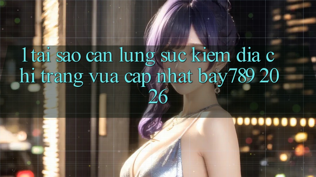 1. Tại Sao Cần Lùng sục Kiếm Địa chỉ trang Vừa cập nhật bay789 2026?
