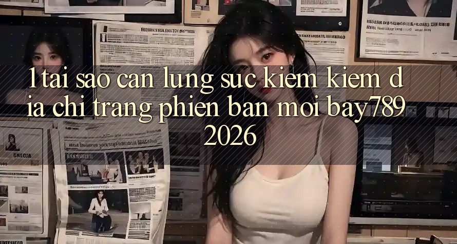 1. Tại Sao Cần Lùng sục kiếm Kiếm Địa chỉ trang Phiên bản mới bay789 2026?