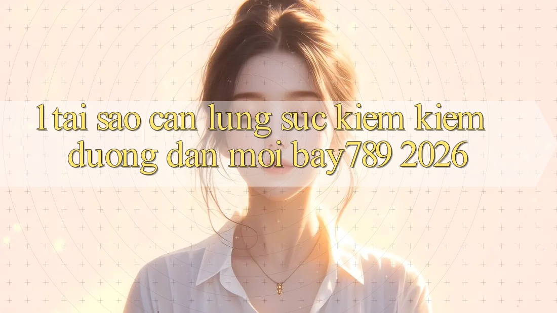 1. Tại Sao Cần Lùng sục kiếm Kiếm Đường dẫn Mới bay789 2026?