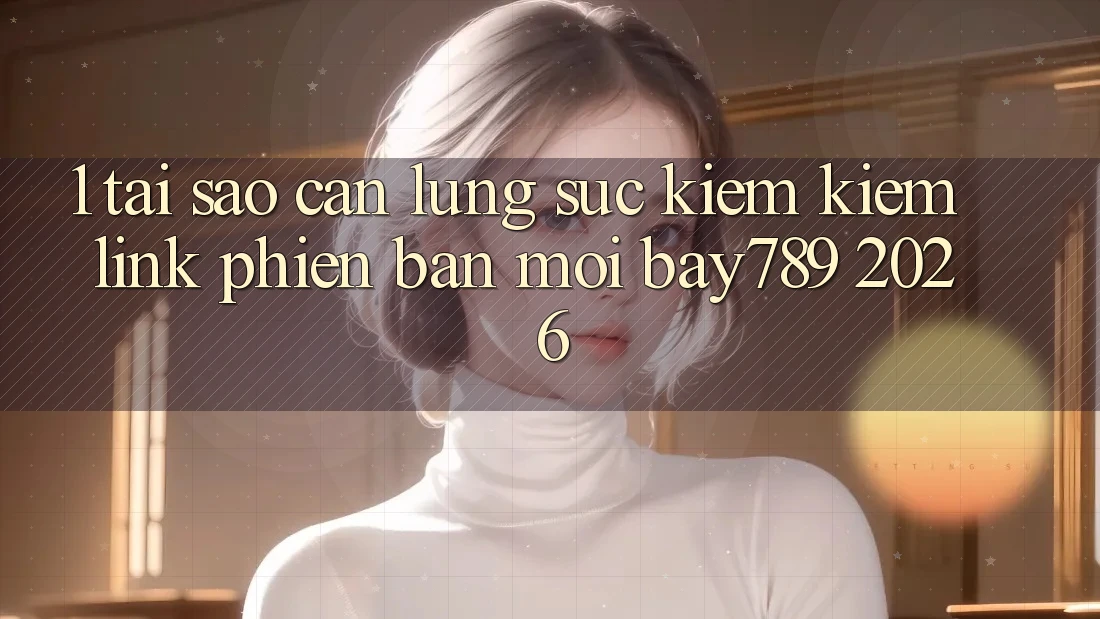 1. Tại Sao Cần Lùng sục kiếm Kiếm Link Phiên bản mới bay789 2026?