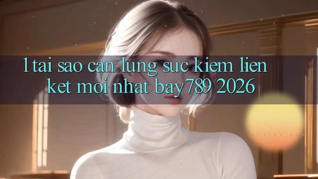 1. Tại Sao Cần Lùng sục Kiếm Liên kết Mới nhất bay789 2026?