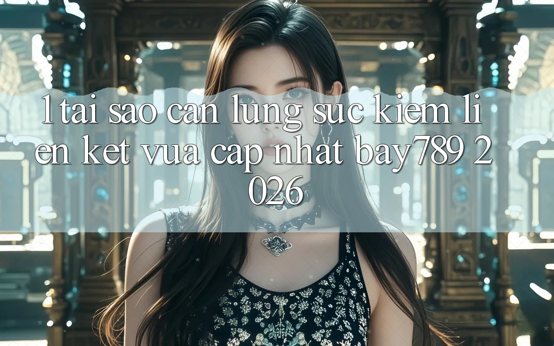 1. Tại Sao Cần Lùng sục Kiếm Liên kết Vừa cập nhật bay789 2026?