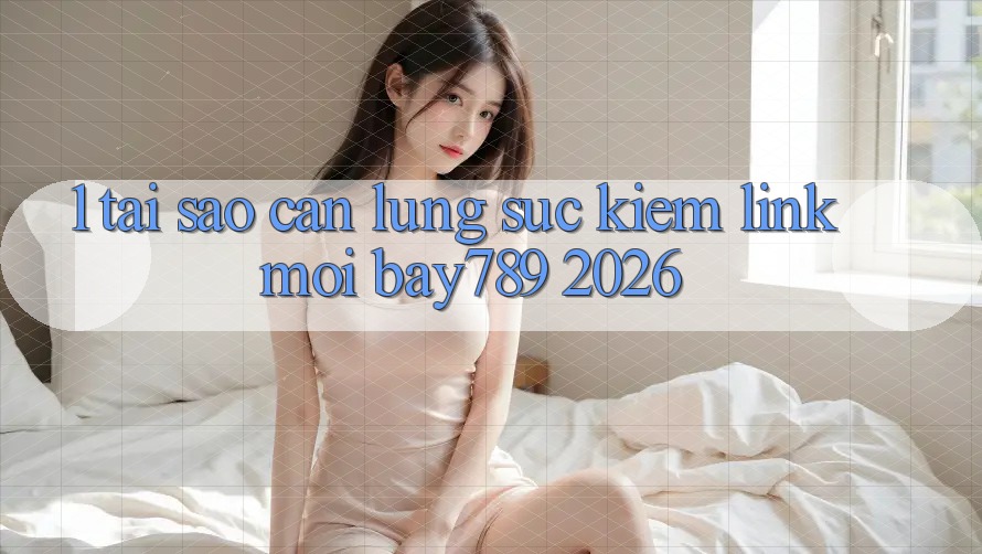 1. Tại Sao Cần Lùng sục Kiếm Link Mới bay789 2026?