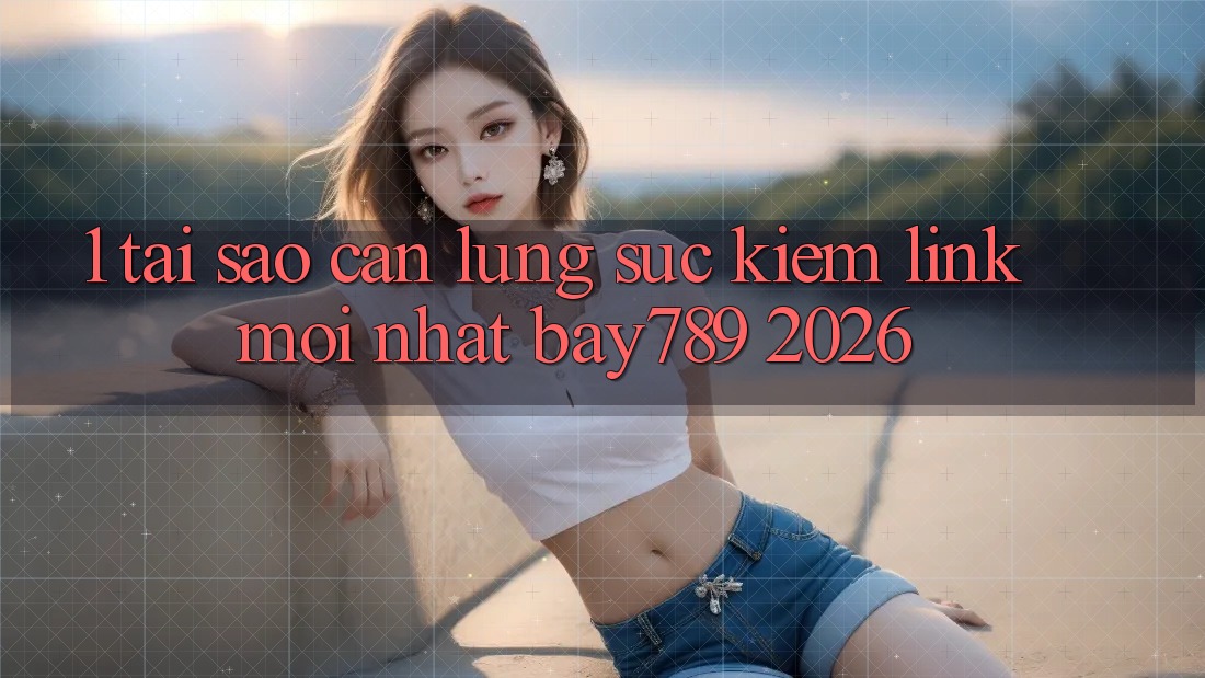 1. Tại Sao Cần Lùng sục kiếm Link Mới nhất bay789 2026?