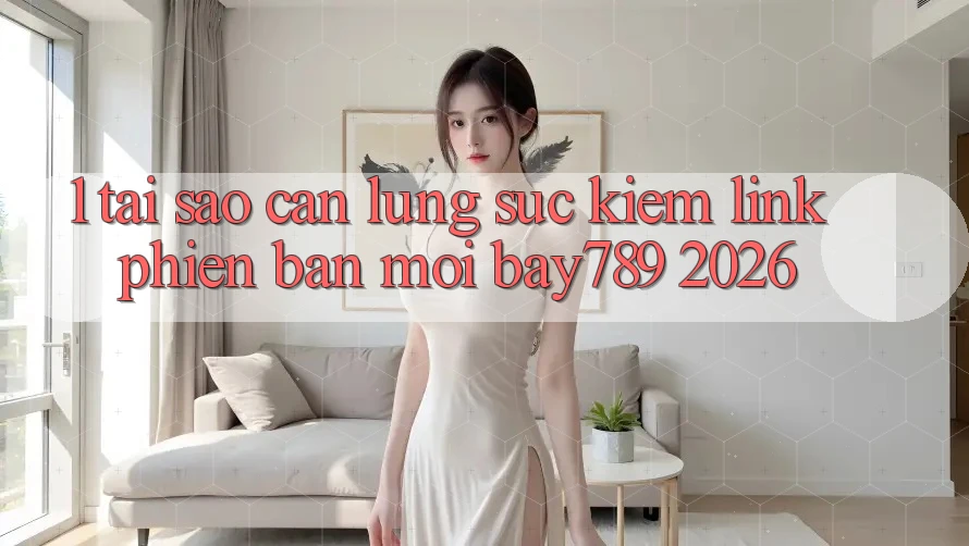 1. Tại Sao Cần Lùng sục Kiếm Link Phiên bản mới bay789 2026? 1. Tại Sao Cần Lùng sục Kiếm Link Phiên bản mới bay789 2026?
