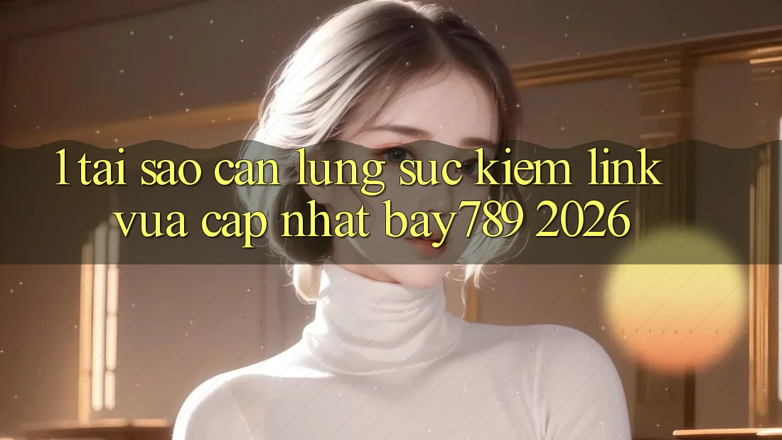 1. Tại Sao Cần Lùng sục Kiếm Link Vừa cập nhật bay789 2026?