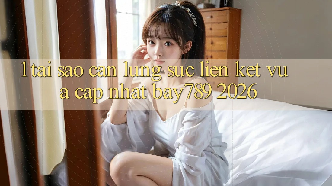 1. Tại Sao Cần Lùng sục Liên kết Vừa cập nhật bay789 2026?