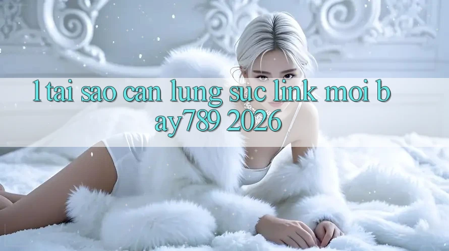 1. Tại Sao Cần Lùng sục Link Mới bay789 2026?