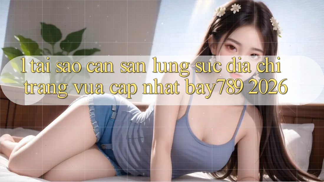 1. Tại Sao Cần Săn lùng sục Địa chỉ trang Vừa cập nhật bay789 2026?