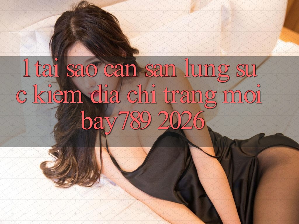 1. Tại Sao Cần Săn lùng sục Kiếm Địa chỉ trang Mới bay789 2026?
