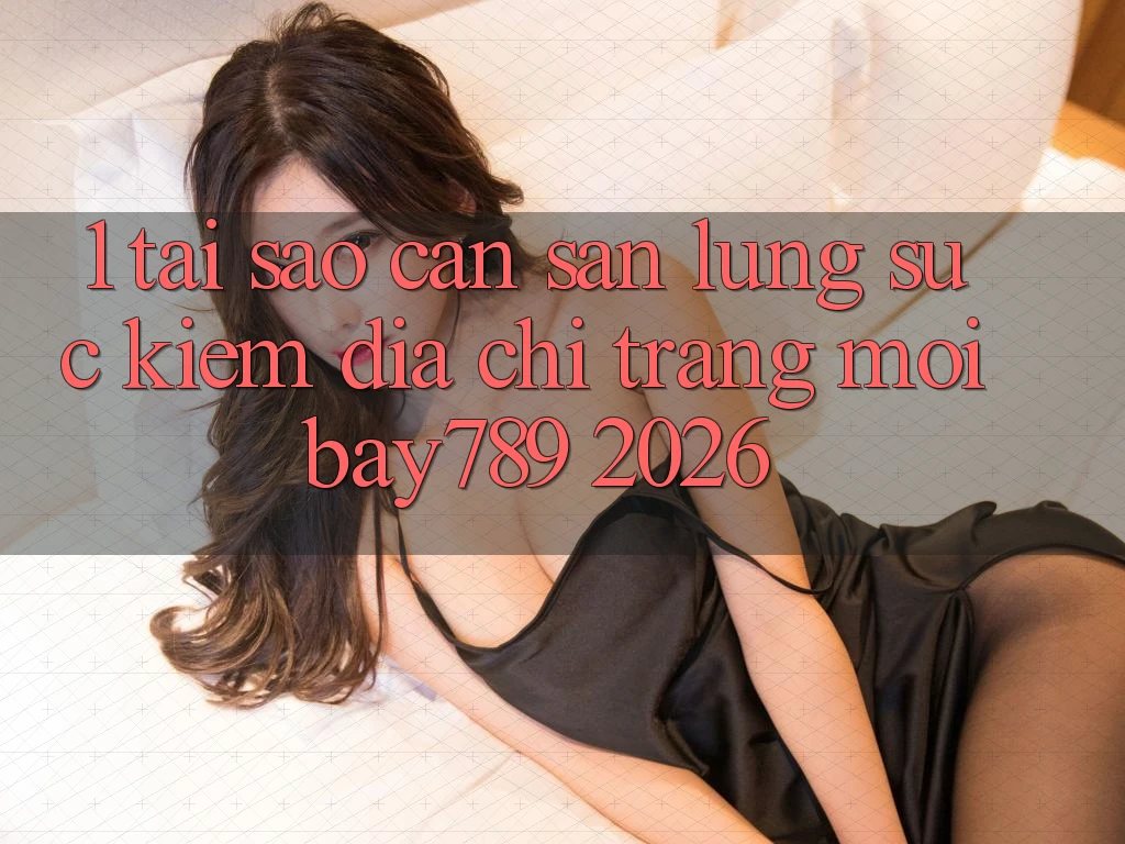 1. Tại Sao Cần Săn lùng sục kiếm Địa chỉ trang Mới bay789 2026?
