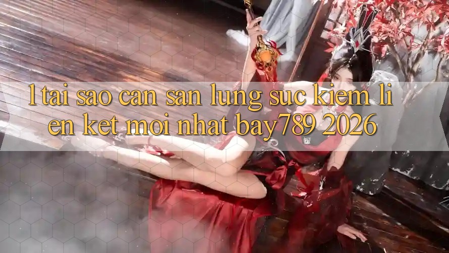 1. Tại Sao Cần Săn lùng sục Kiếm Liên kết Mới nhất bay789 2026?