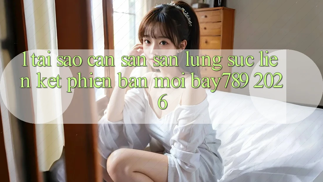1. Tại Sao Cần Săn săn lùng sục Liên kết Phiên bản mới bay789 2026?