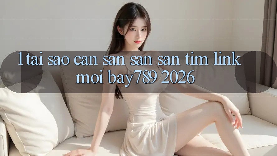 1. Tại Sao Cần Săn săn săn tìm Link Mới bay789 2026?