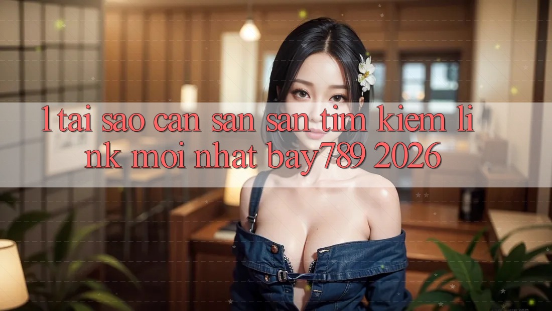 1. Tại Sao Cần Săn săn tìm Kiếm Link Mới nhất bay789 2026?