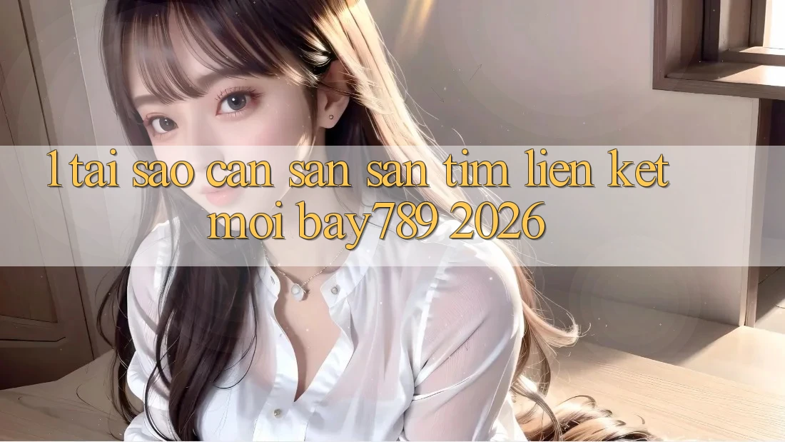 1. Tại Sao Cần Săn săn tìm Liên kết Mới bay789 2026?