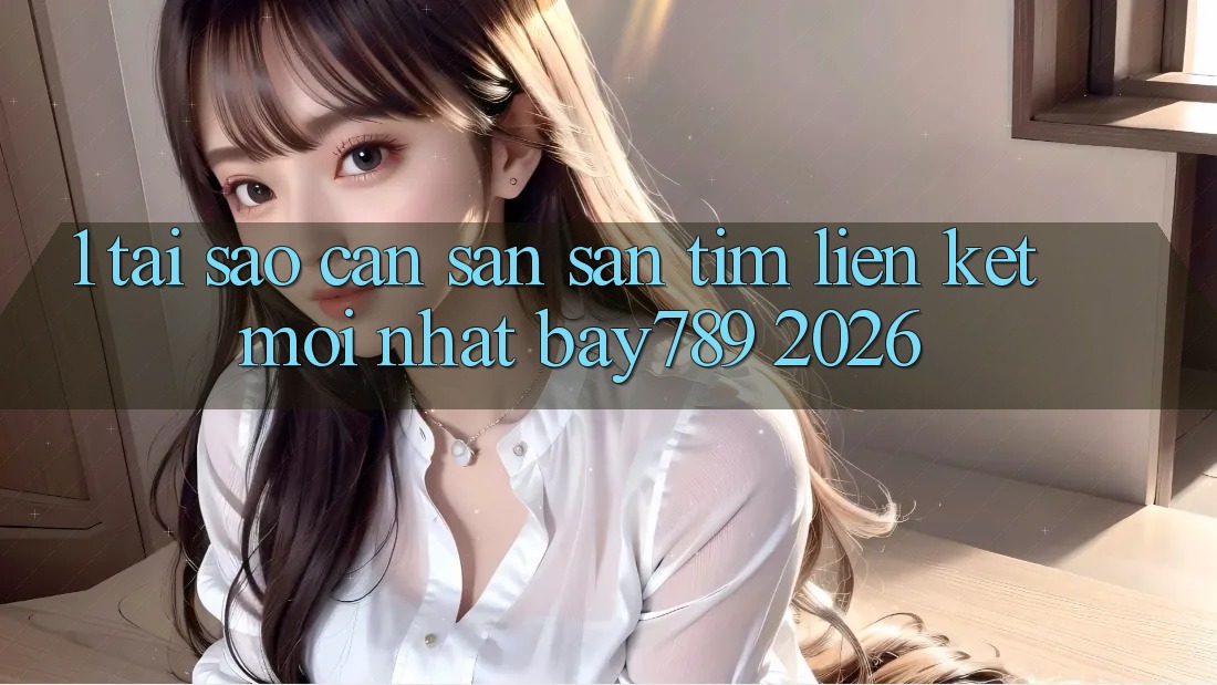 1. Tại Sao Cần Săn săn tìm Liên kết Mới nhất bay789 2026?