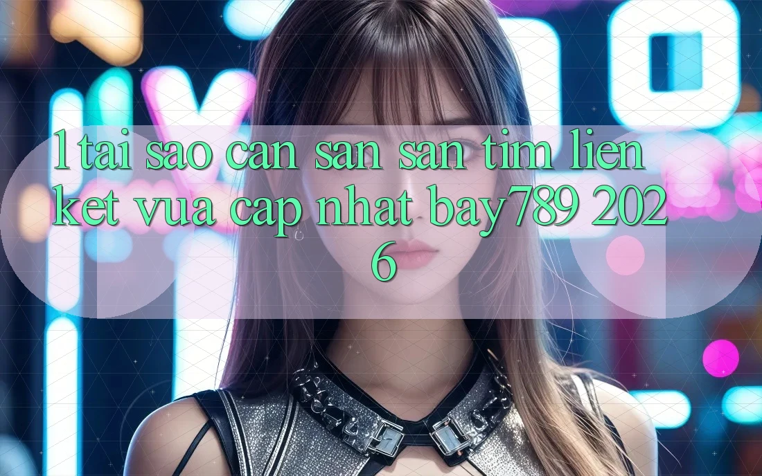 1. Tại Sao Cần Săn săn tìm Liên kết Vừa cập nhật bay789 2026?