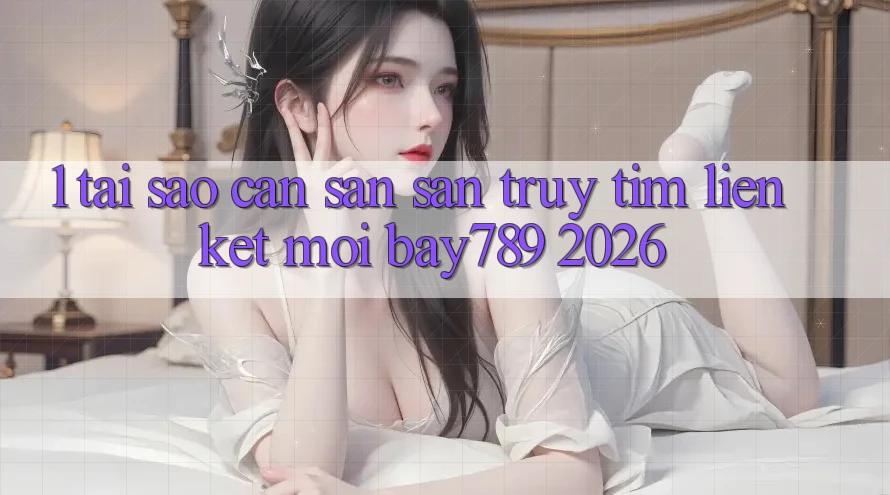 1. Tại Sao Cần Săn săn truy tìm Liên kết Mới bay789 2026?