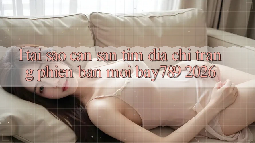 1. Tại Sao Cần Săn tìm Địa chỉ trang Phiên bản mới bay789 2026?