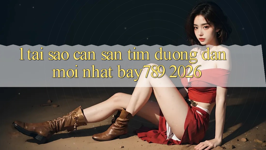 1. Tại Sao Cần Săn tìm Đường dẫn Mới nhất bay789 2026?