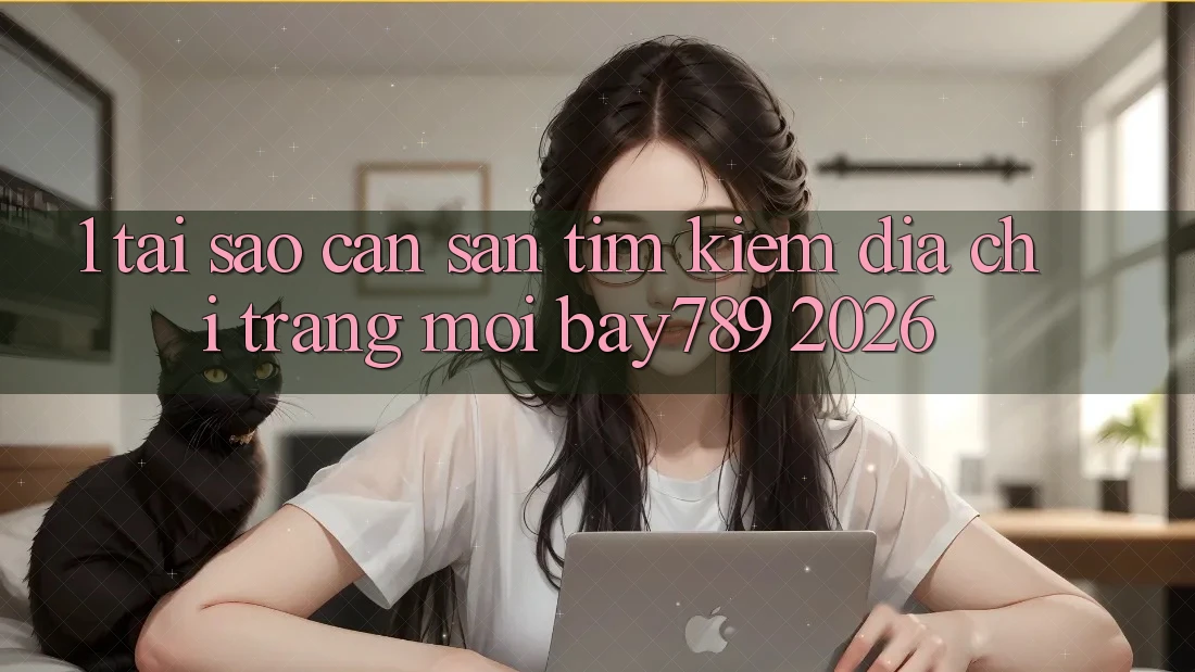 1. Tại Sao Cần Săn tìm kiếm Địa chỉ trang Mới bay789 2026?