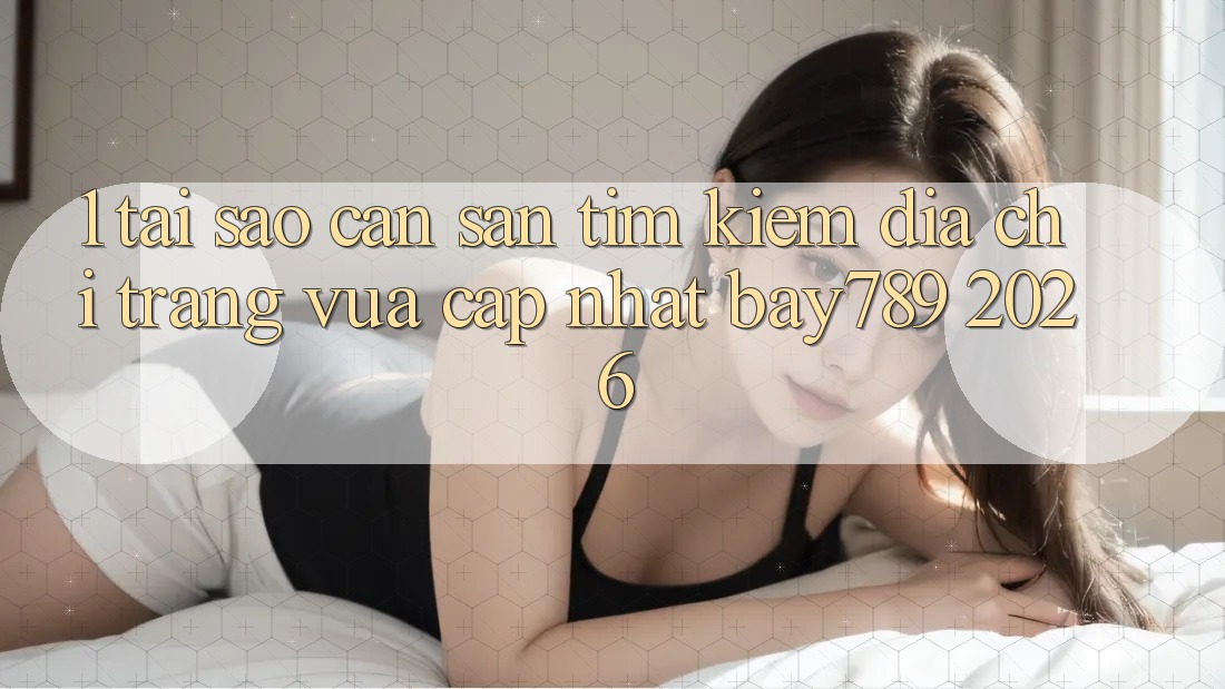1. Tại Sao Cần Săn tìm Kiếm Địa chỉ trang Vừa cập nhật bay789 2026?
