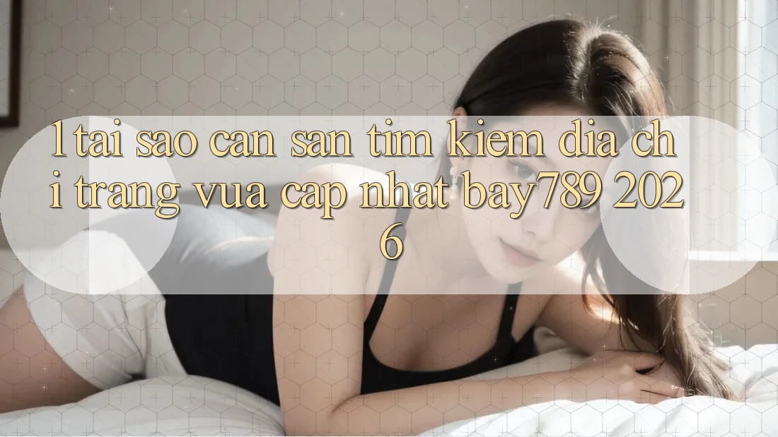 1. Tại Sao Cần Săn tìm kiếm Địa chỉ trang Vừa cập nhật bay789 2026?