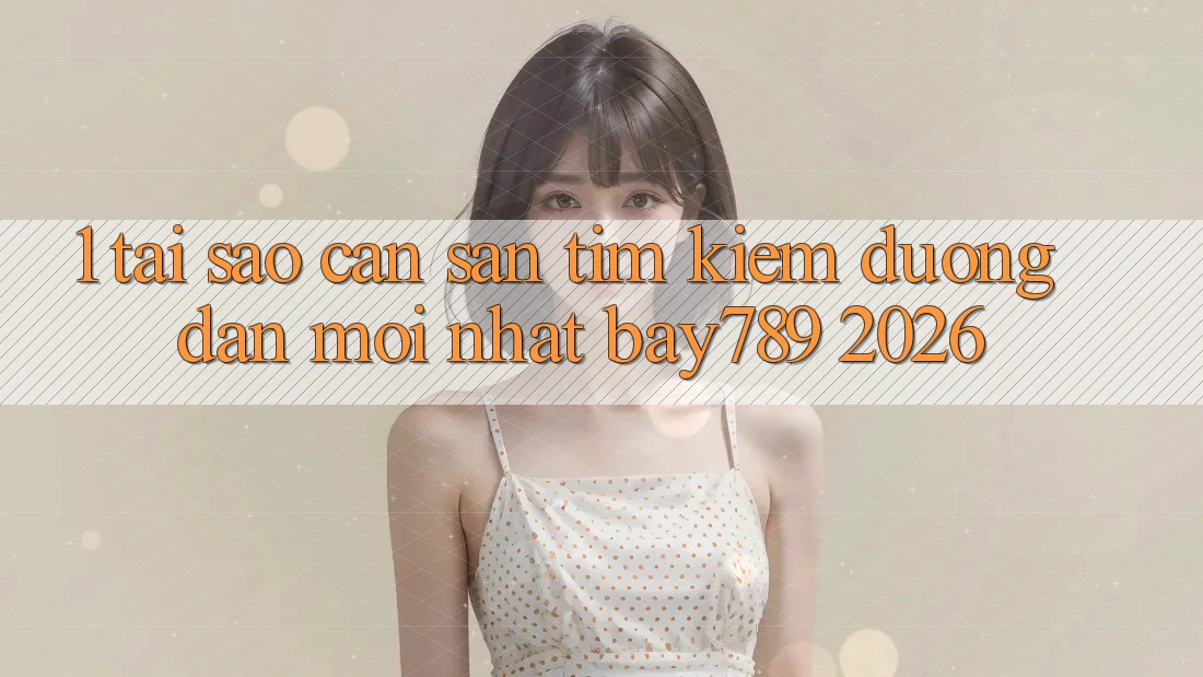1. Tại Sao Cần Săn tìm Kiếm Đường dẫn Mới nhất bay789 2026?