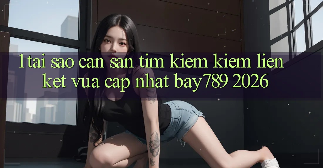 1. Tại Sao Cần Săn tìm kiếm Kiếm Liên kết Vừa cập nhật bay789 2026? 1. Tại Sao Cần Săn tìm kiếm Kiếm Liên kết Vừa cập nhật bay789 2026?