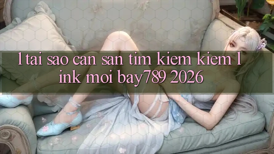 1. Tại Sao Cần Săn tìm kiếm Kiếm Link Mới bay789 2026?