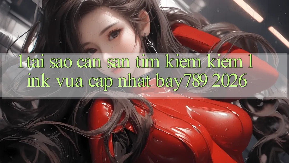1. Tại Sao Cần Săn tìm kiếm kiếm Link Vừa cập nhật bay789 2026?