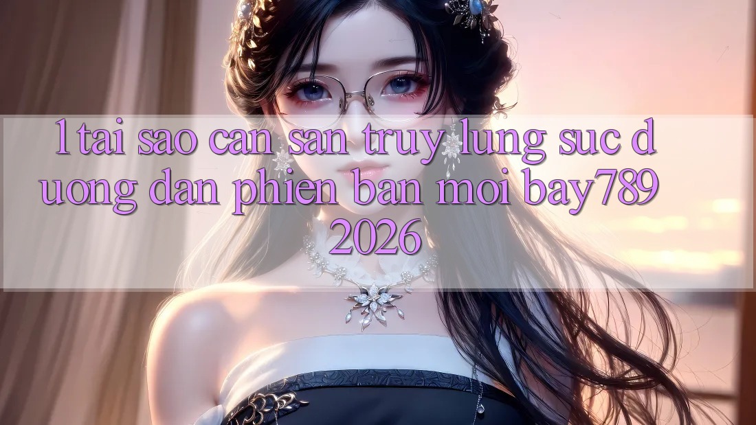 1. Tại Sao Cần Săn truy lùng sục Đường dẫn Phiên bản mới bay789 2026?