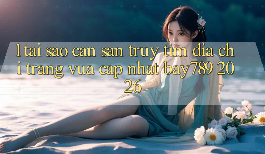 1. Tại Sao Cần Săn truy tìm Địa chỉ trang Vừa cập nhật bay789 2026?