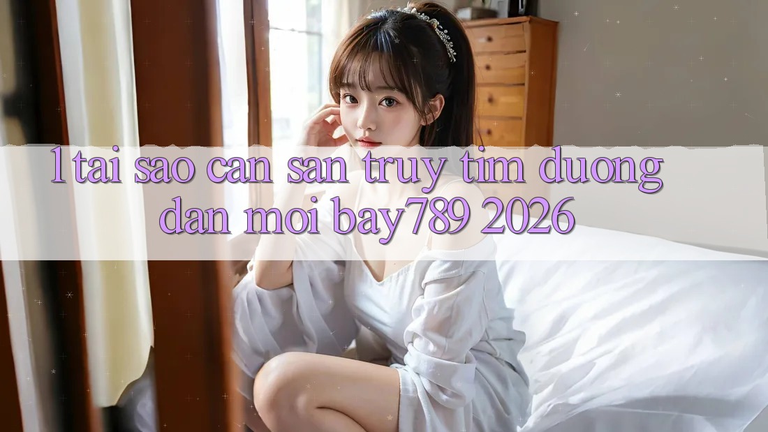 1. Tại Sao Cần Săn truy tìm Đường dẫn Mới bay789 2026?