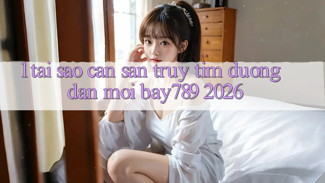 1. Tại Sao Cần Săn truy tìm Đường dẫn Mới bay789 2026?