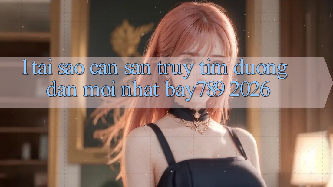 1. Tại Sao Cần Săn truy tìm Đường dẫn Mới nhất bay789 2026?