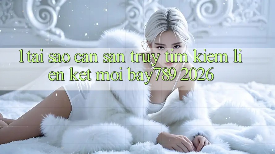 1. Tại Sao Cần Săn truy tìm Kiếm Liên kết Mới bay789 2026?