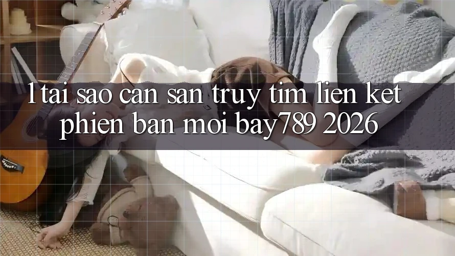 1. Tại Sao Cần Săn truy tìm Liên kết Phiên bản mới bay789 2026?