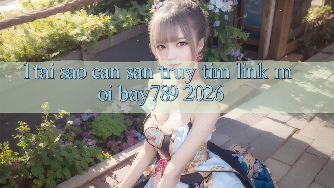 1. Tại Sao Cần Săn truy tìm Link Mới bay789 2026?