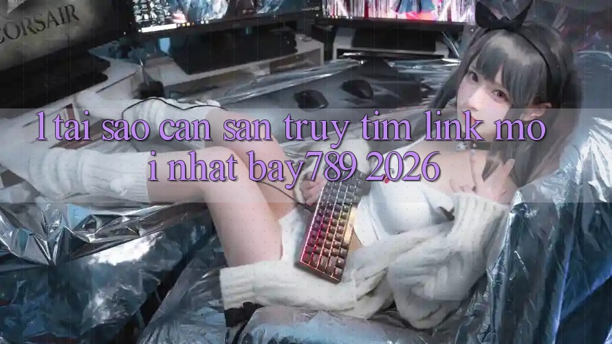 1. Tại Sao Cần Săn truy tìm Link Mới nhất bay789 2026?