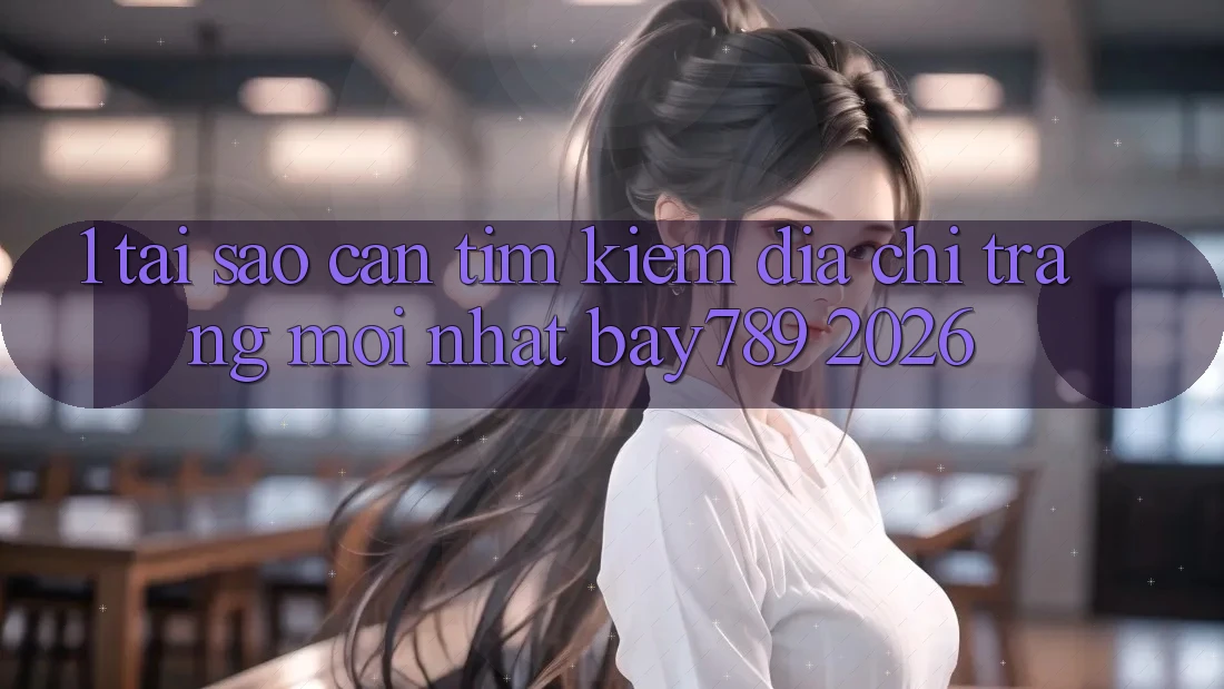 1. Tại Sao Cần Tìm Kiếm Địa chỉ trang Mới nhất bay789 2026?