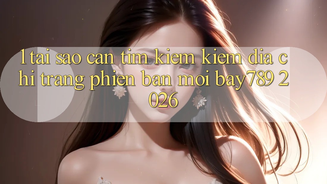 1. Tại Sao Cần Tìm kiếm kiếm Địa chỉ trang Phiên bản mới bay789 2026?