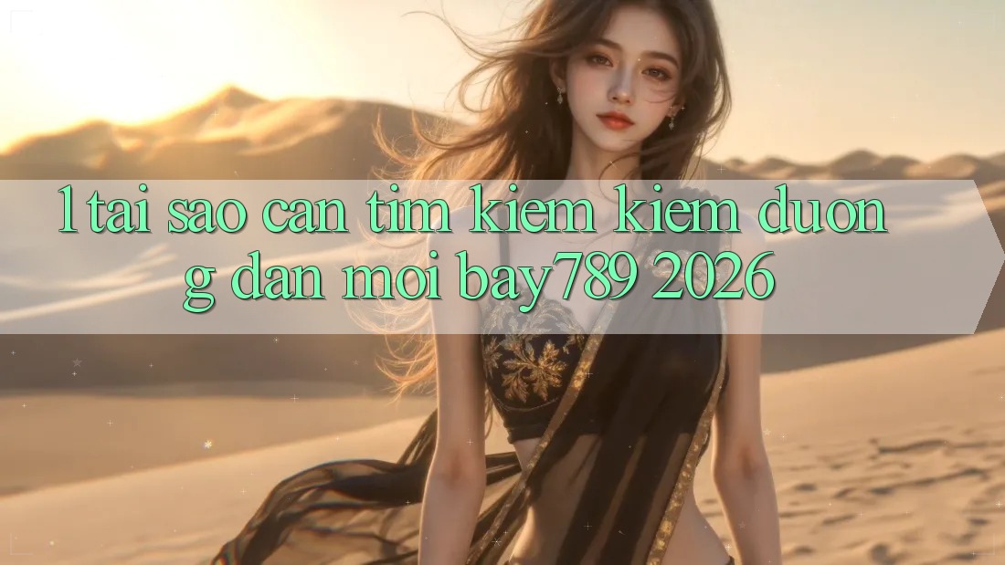 1. Tại Sao Cần Tìm kiếm Kiếm Đường dẫn Mới bay789 2026?