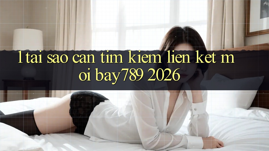 1. Tại Sao Cần Tìm Kiếm Liên kết Mới bay789 2026?