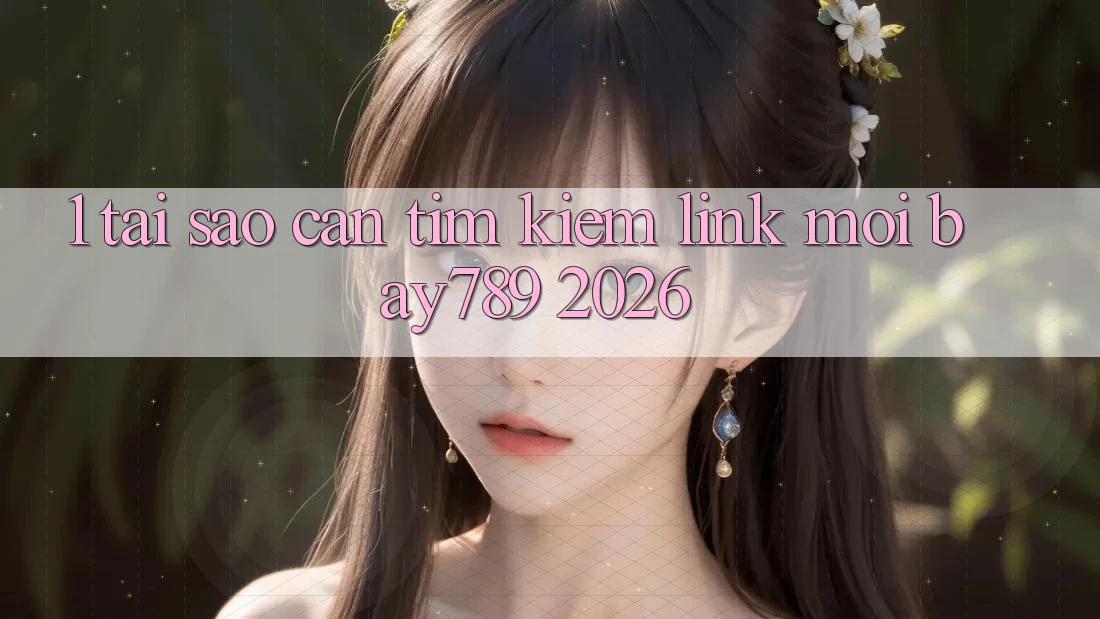 1. Tại Sao Cần Tìm Kiếm Link Mới bay789 2026?